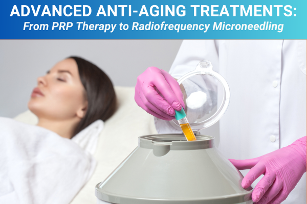 Advanced Anti-Aging Treatments From PRP Therapy to Radiofrequency Microneedling Advanced Anti-Aging Treatments From PRP Therapy to Radiofrequency Microneedling